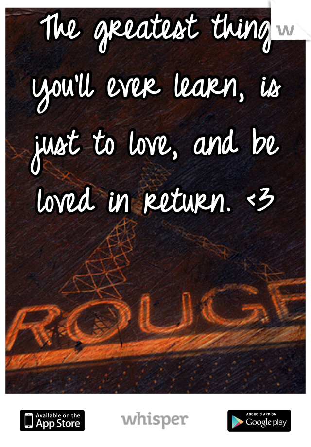 The greatest thing you'll ever learn, is just to love, and be loved in return. <3