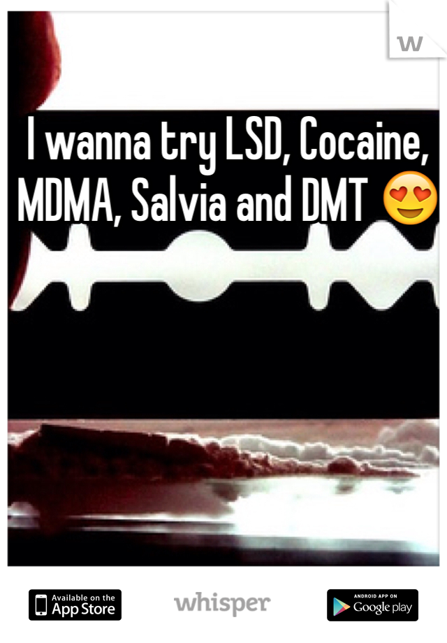 I wanna try LSD, Cocaine, MDMA, Salvia and DMT 😍