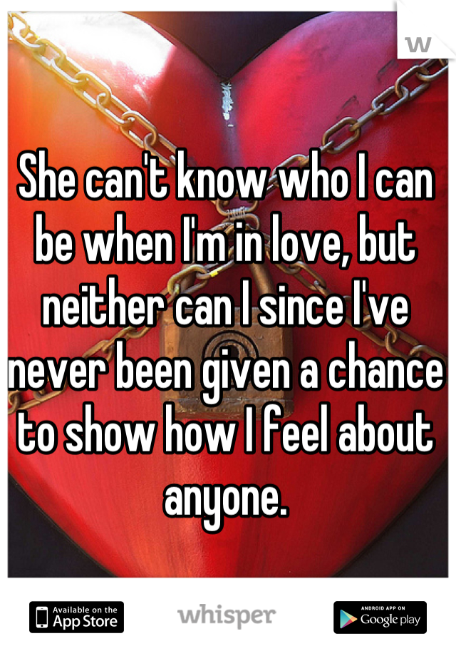 She can't know who I can be when I'm in love, but neither can I since I've never been given a chance to show how I feel about anyone.