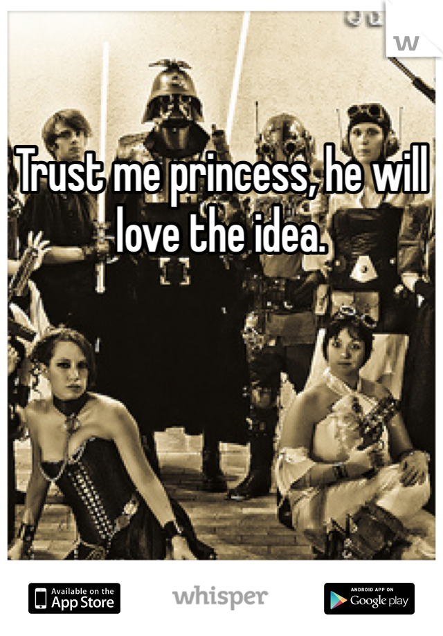 Trust me princess, he will love the idea. 