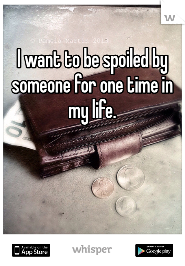 I want to be spoiled by someone for one time in my life.