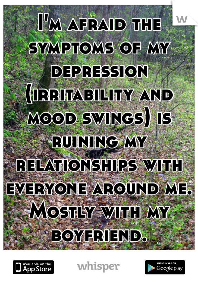 I'm afraid the symptoms of my depression (irritability and mood swings) is ruining my relationships with everyone around me. Mostly with my boyfriend.