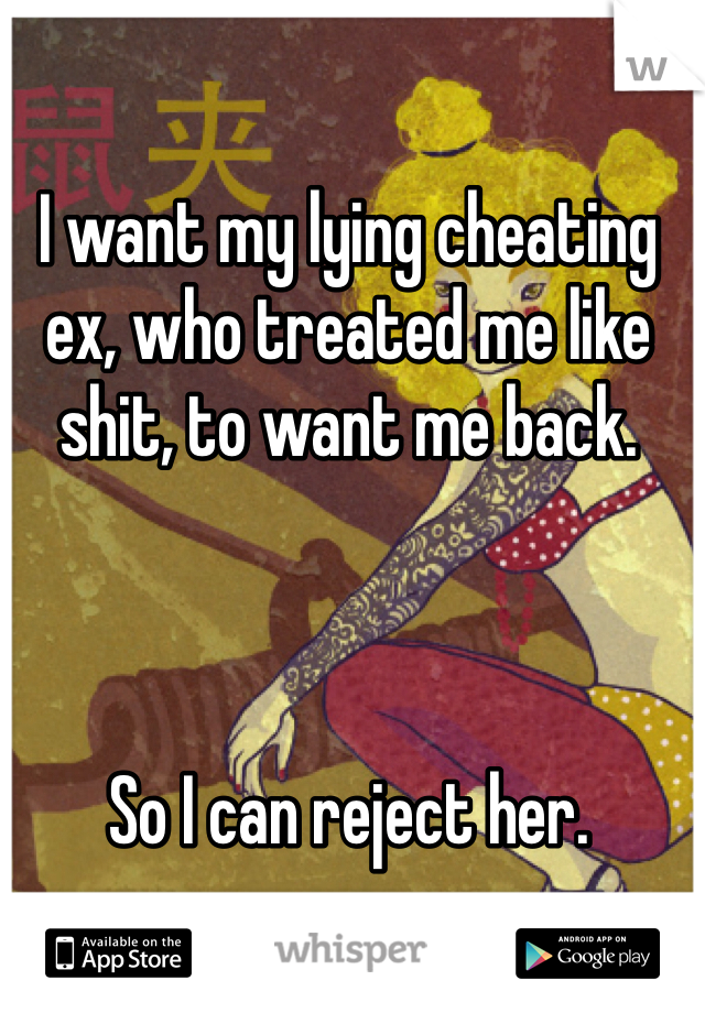 I want my lying cheating ex, who treated me like shit, to want me back.



So I can reject her.