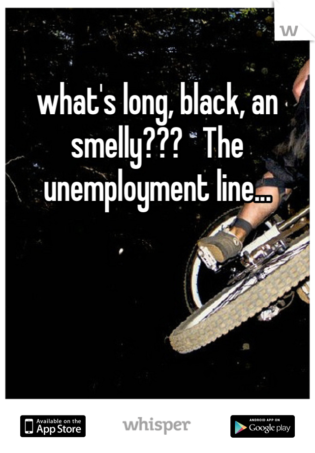 what's long, black, an smelly???   The unemployment line...