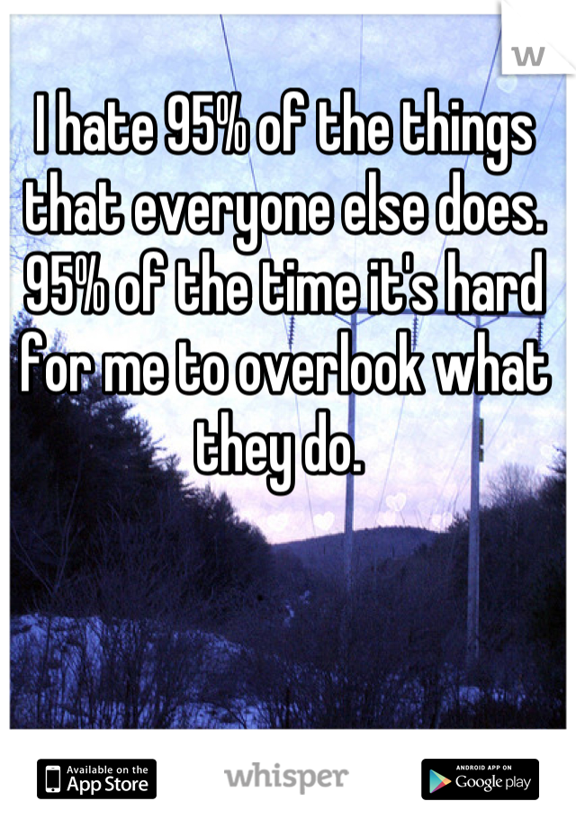 I hate 95% of the things that everyone else does. 95% of the time it's hard for me to overlook what they do. 