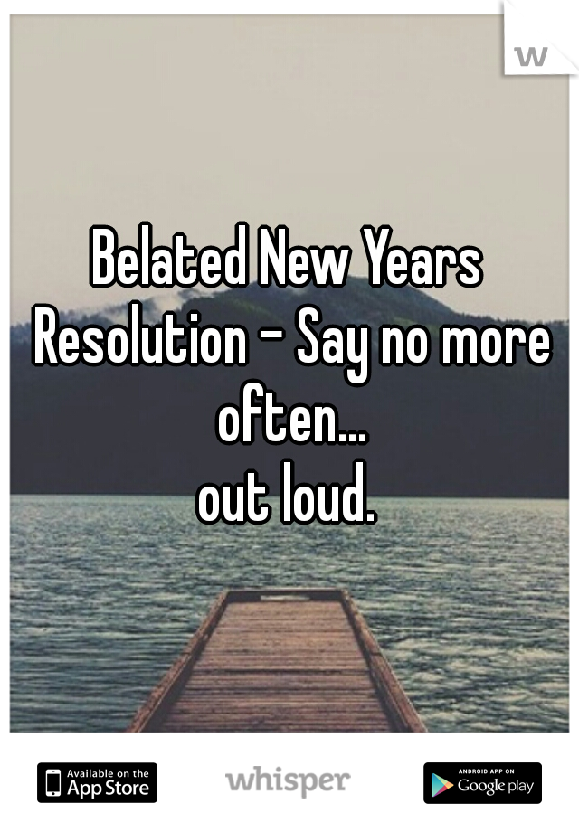 Belated New Years Resolution - Say no more often...
out loud.