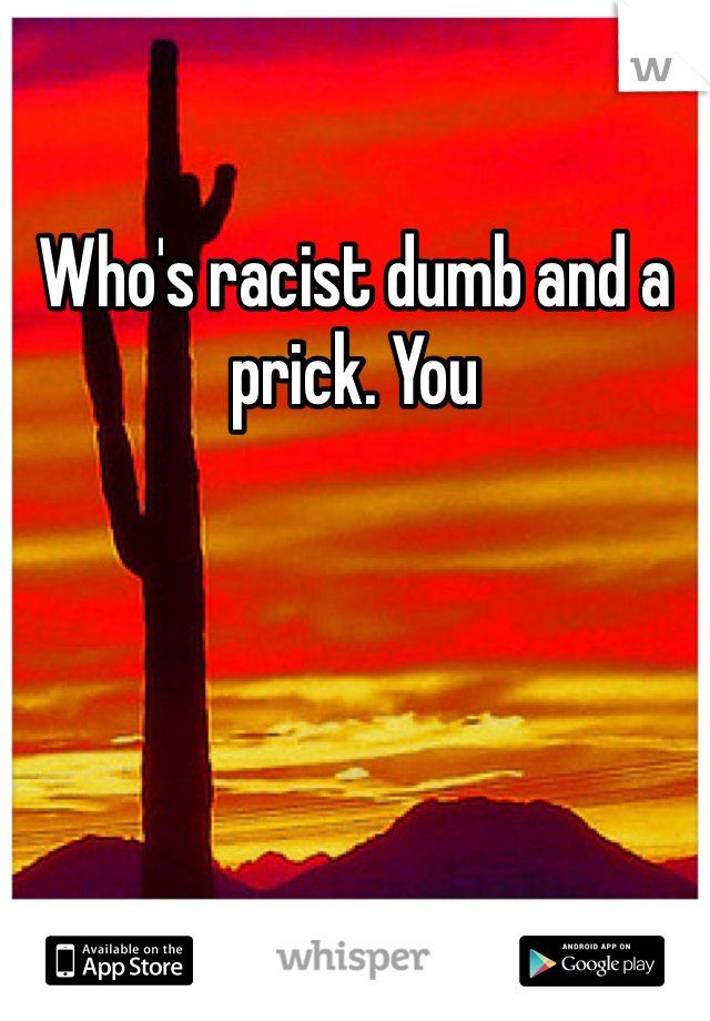 Who's racist dumb and a prick. You 