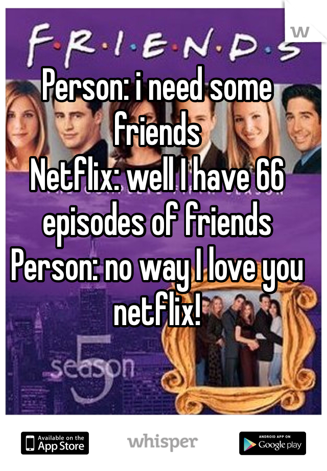 Person: i need some friends
Netflix: well I have 66 episodes of friends
Person: no way I love you netflix!