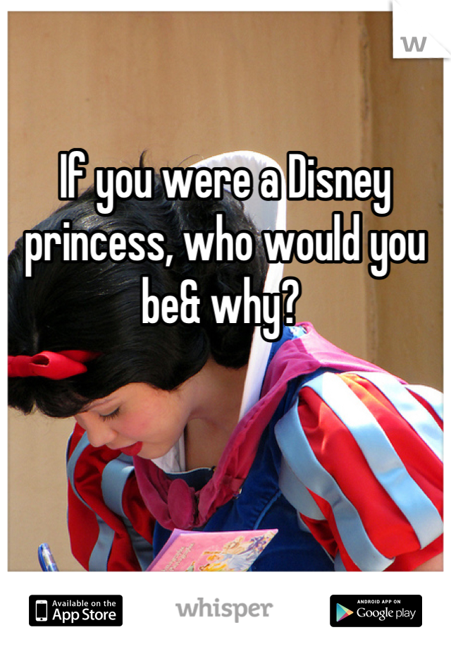 If you were a Disney princess, who would you be& why? 