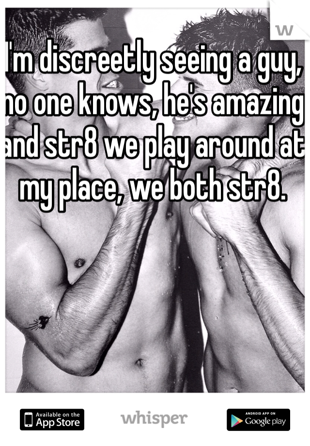 I'm discreetly seeing a guy, no one knows, he's amazing and str8 we play around at my place, we both str8.