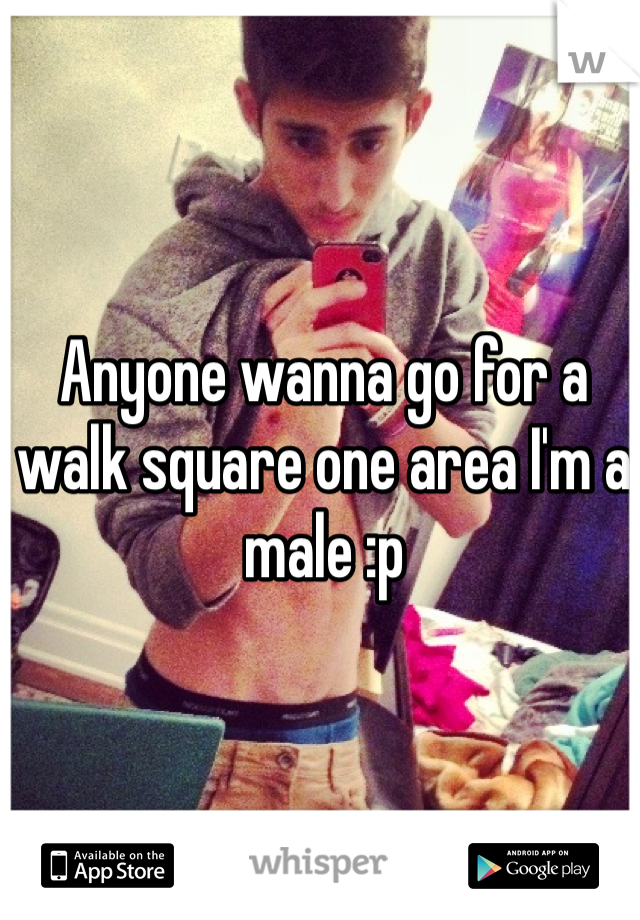 Anyone wanna go for a walk square one area I'm a male :p 