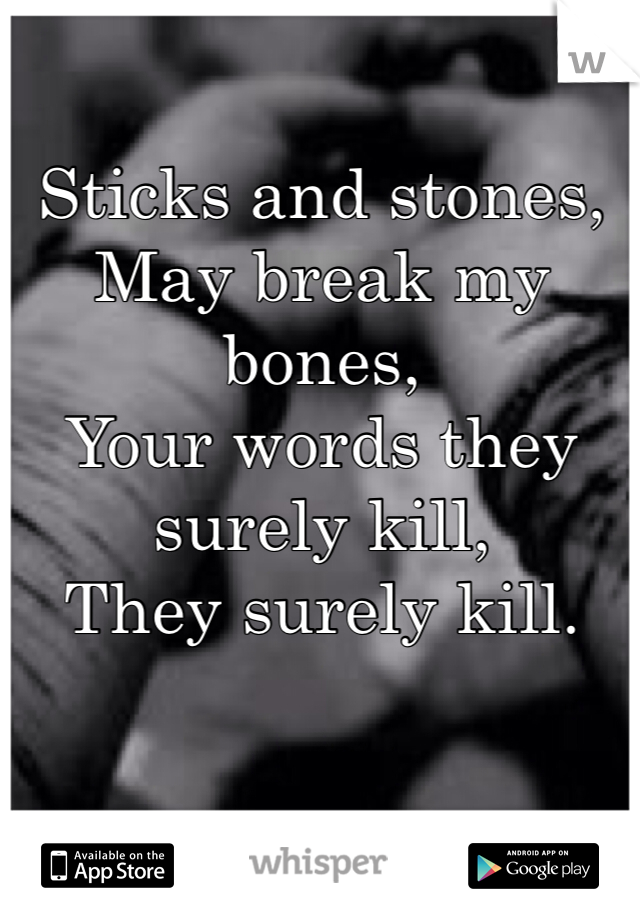 Sticks and stones,
May break my bones,
Your words they surely kill,
They surely kill.