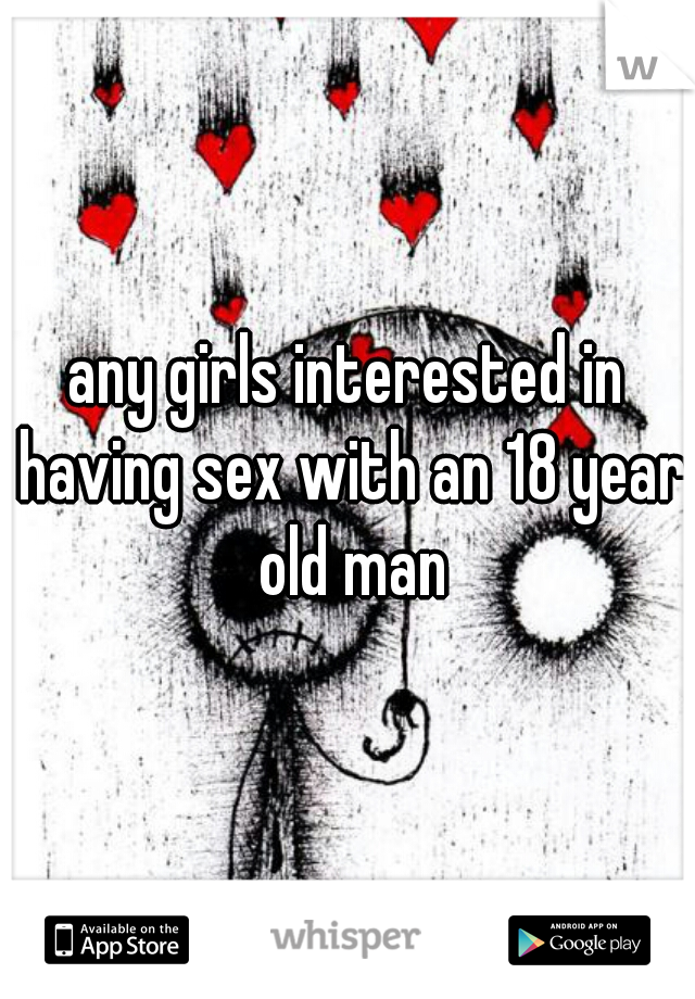 any girls interested in having sex with an 18 year old man