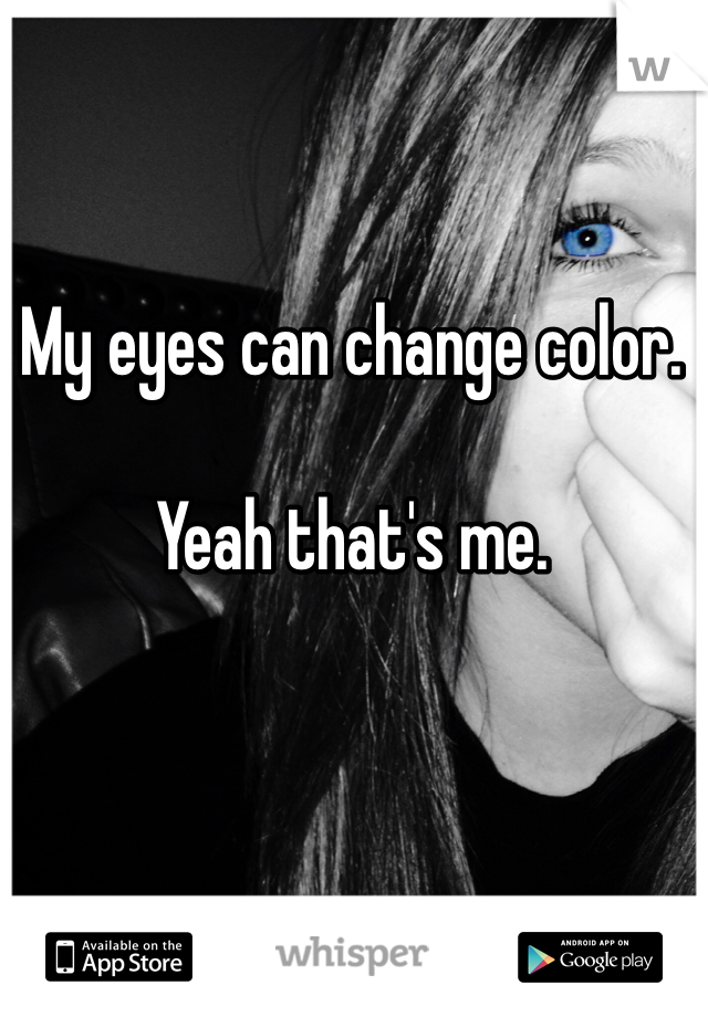 My eyes can change color.  

Yeah that's me.