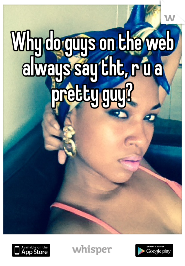 Why do guys on the web always say tht, r u a pretty guy? 