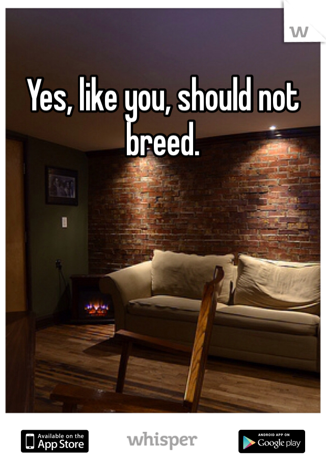 Yes, like you, should not breed.