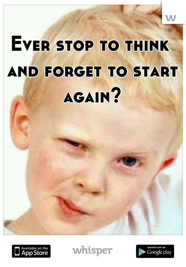 Ever stop to think and forget to start again?