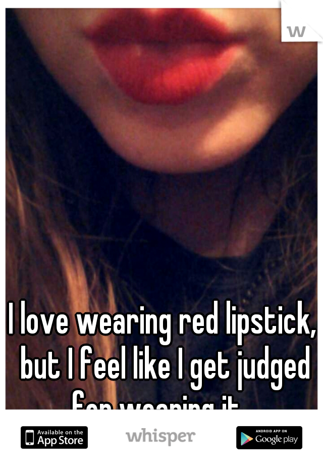 I love wearing red lipstick, but I feel like I get judged for wearing it.  