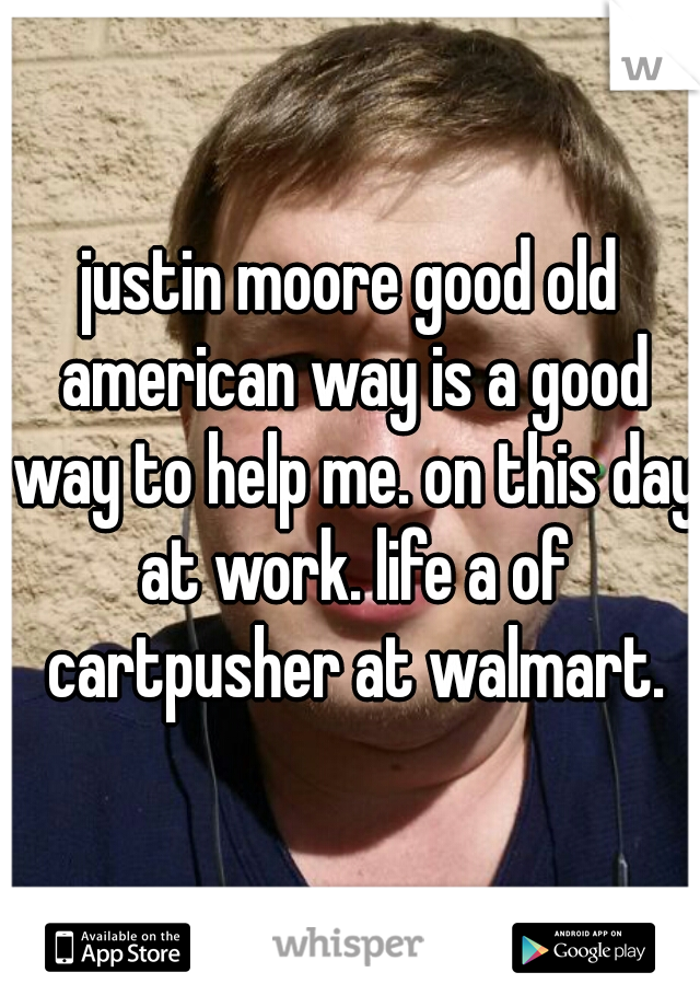 justin moore good old american way is a good way to help me. on this day at work. life a of cartpusher at walmart.