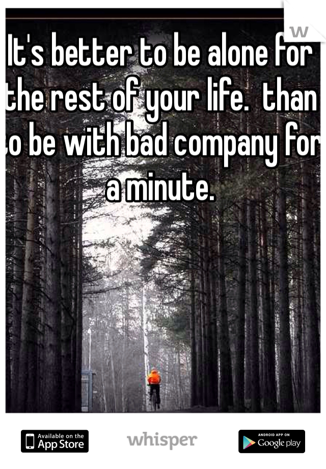 It's better to be alone for the rest of your life.  than to be with bad company for a minute. 