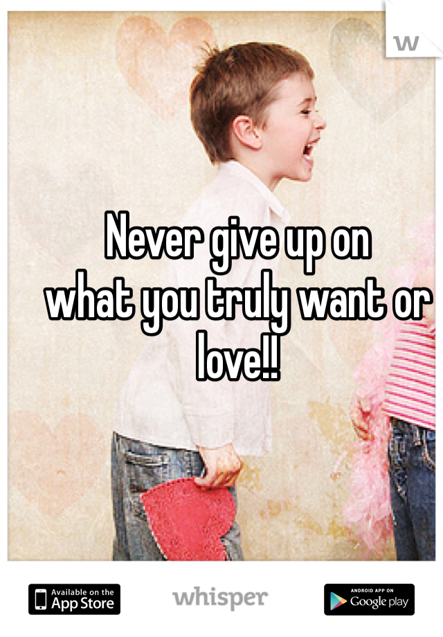 Never give up on 
what you truly want or love!!