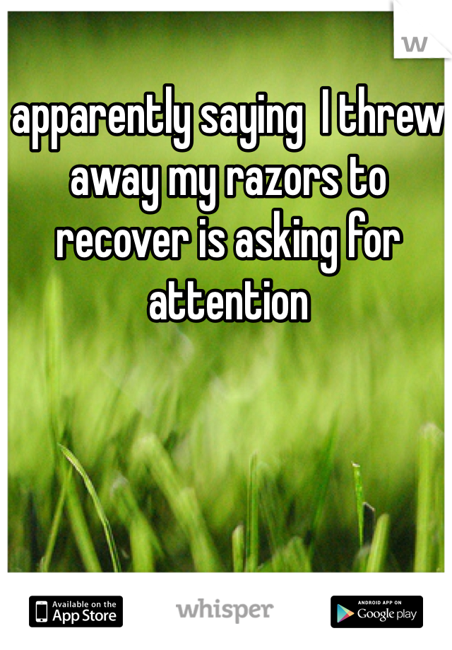 apparently saying  I threw away my razors to recover is asking for attention 