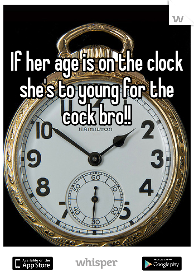 If her age is on the clock she's to young for the cock bro!!