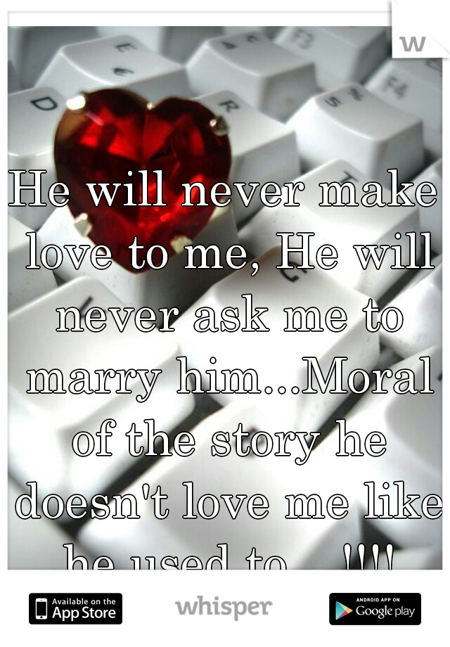 He will never make love to me, He will never ask me to marry him...Moral of the story he doesn't love me like he used to....!!!!