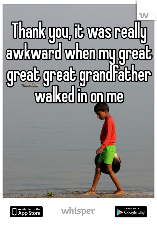 Thank you, it was really awkward when my great great great grandfather walked in on me