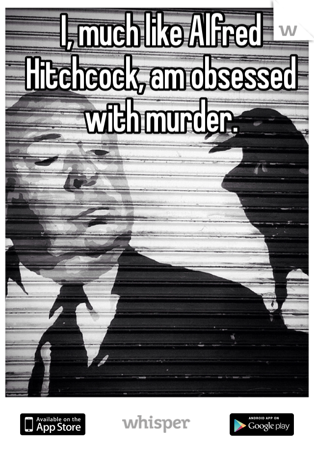 I, much like Alfred Hitchcock, am obsessed with murder.