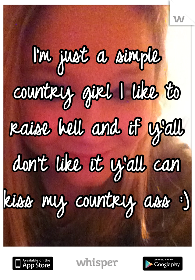 I'm just a simple country girl I like to raise hell and if y'all don't like it y'all can kiss my country ass :)