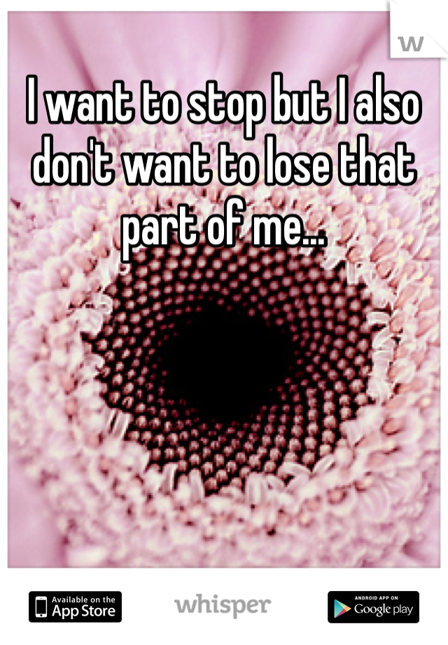 I want to stop but I also don't want to lose that part of me...