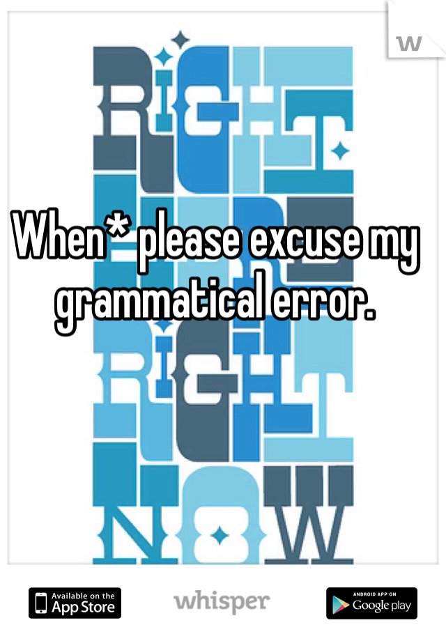 When* please excuse my grammatical error.