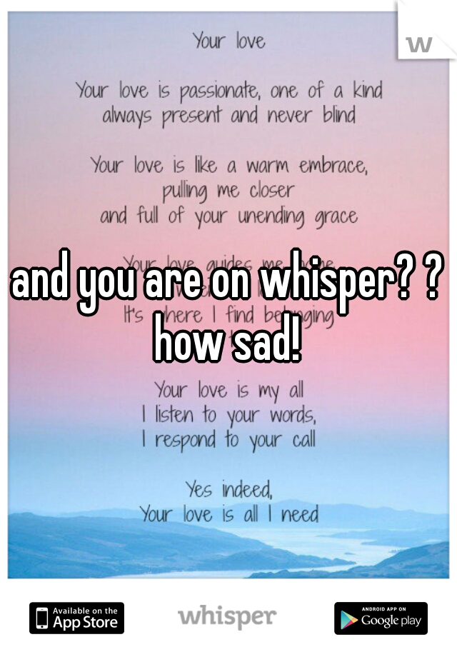 and you are on whisper? ? how sad! 