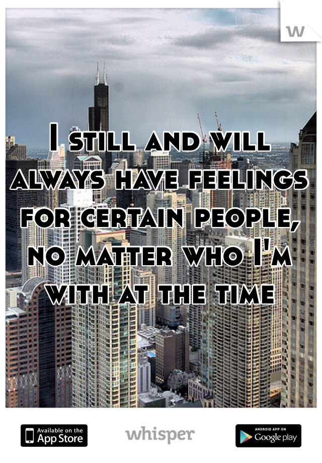 I still and will always have feelings for certain people, no matter who I'm with at the time