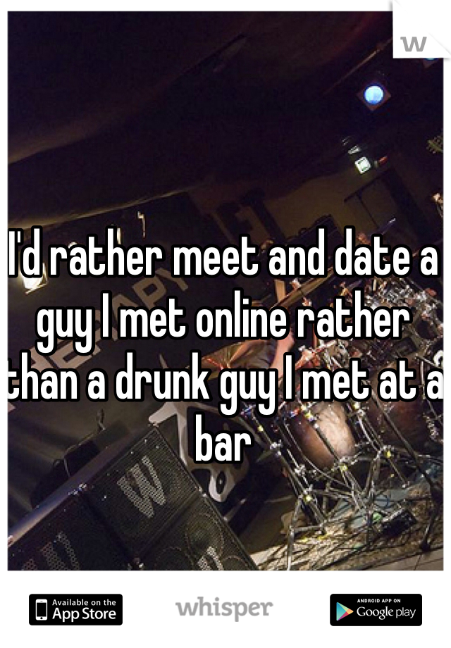 I'd rather meet and date a guy I met online rather than a drunk guy I met at a bar