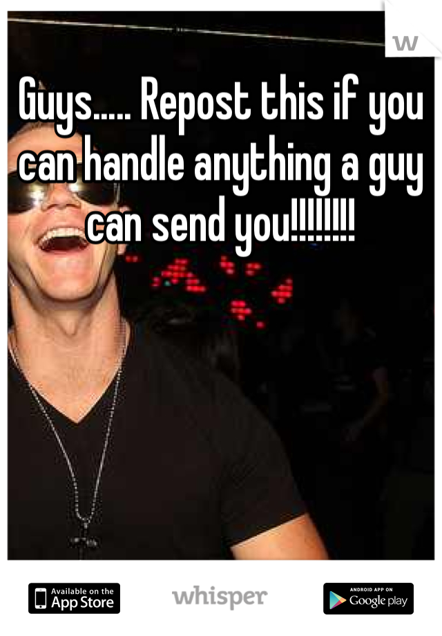 Guys..... Repost this if you can handle anything a guy can send you!!!!!!!!