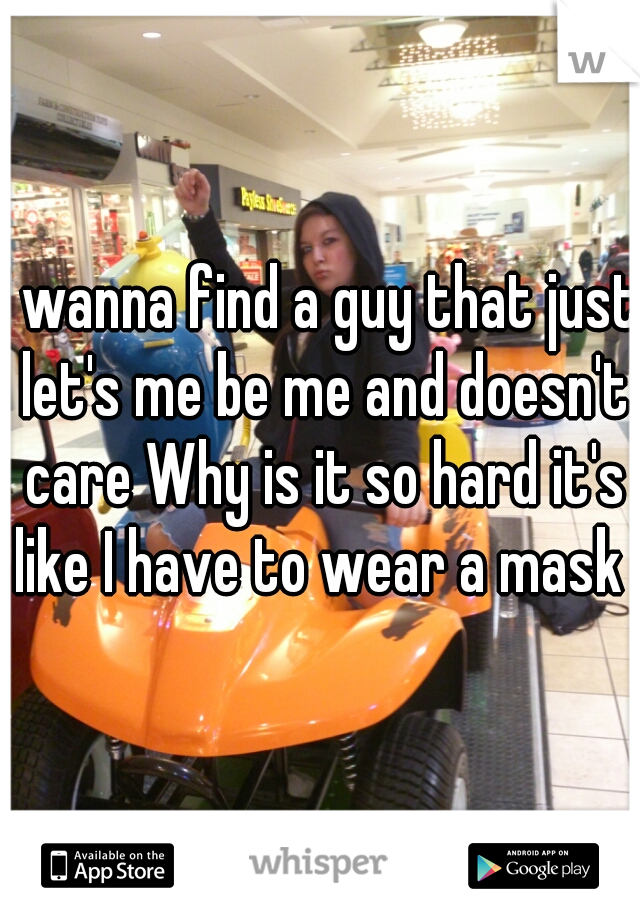 I wanna find a guy that just let's me be me and doesn't care Why is it so hard it's like I have to wear a mask 