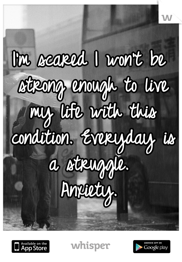 I'm scared I won't be strong enough to live my life with this condition. Everyday is a struggle. 

Anxiety.