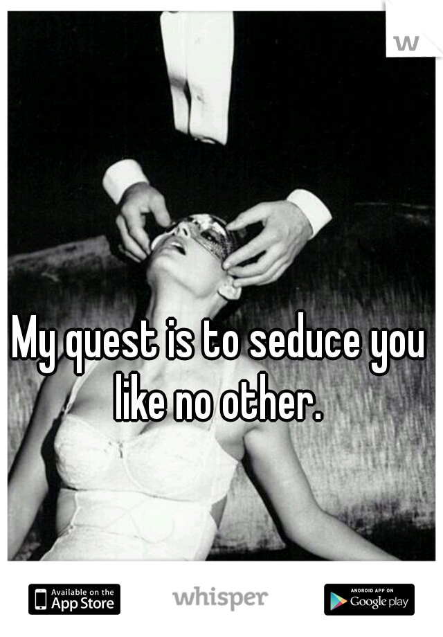 My quest is to seduce you like no other. 