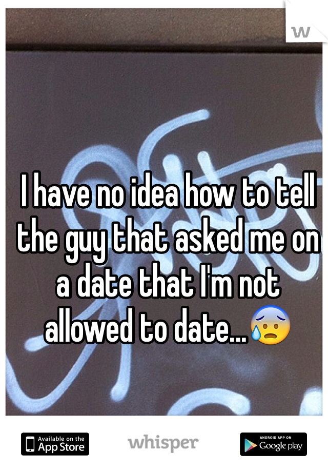 I have no idea how to tell the guy that asked me on a date that I'm not allowed to date...😰