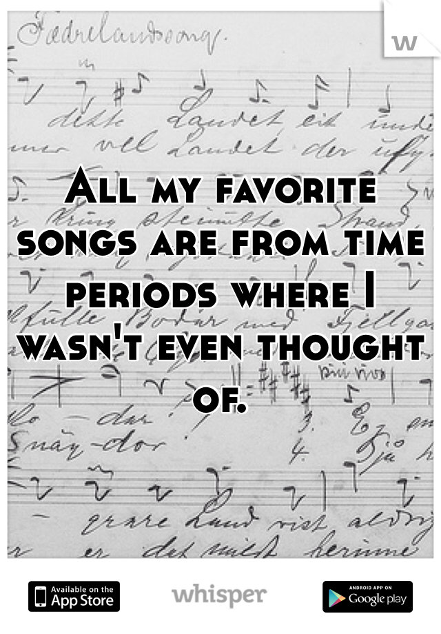 All my favorite songs are from time periods where I wasn't even thought of.