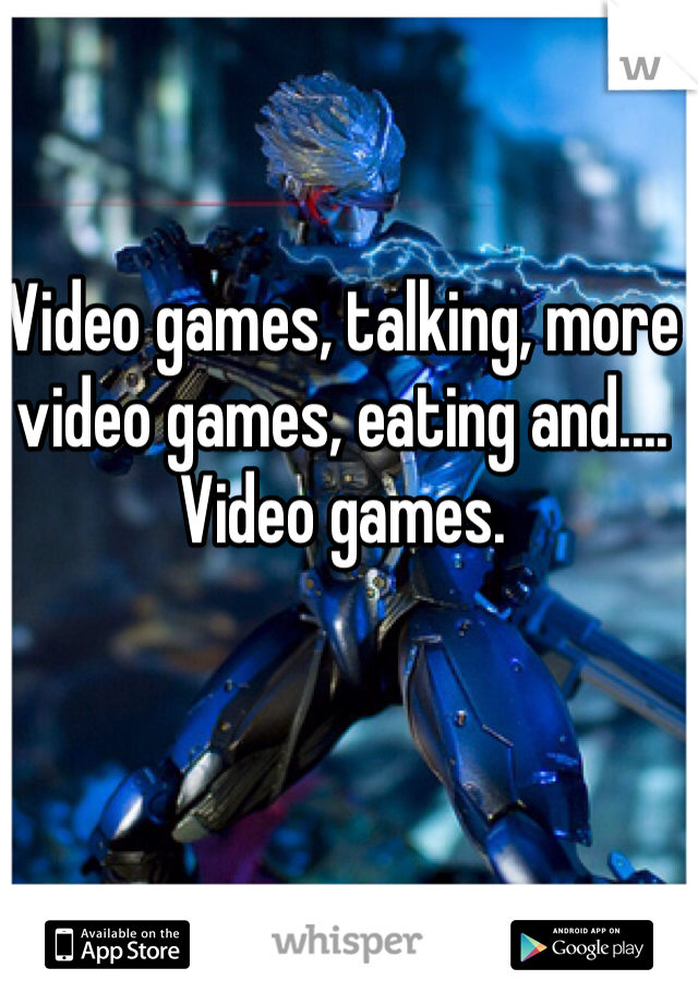 Video games, talking, more video games, eating and.... Video games. 