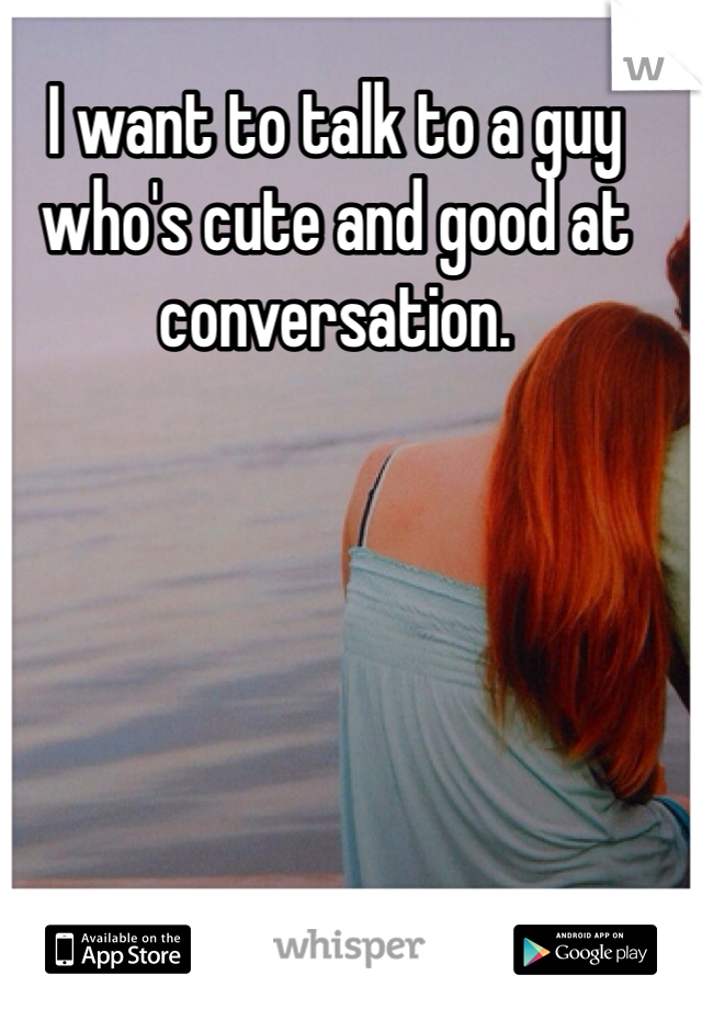 I want to talk to a guy who's cute and good at conversation. 