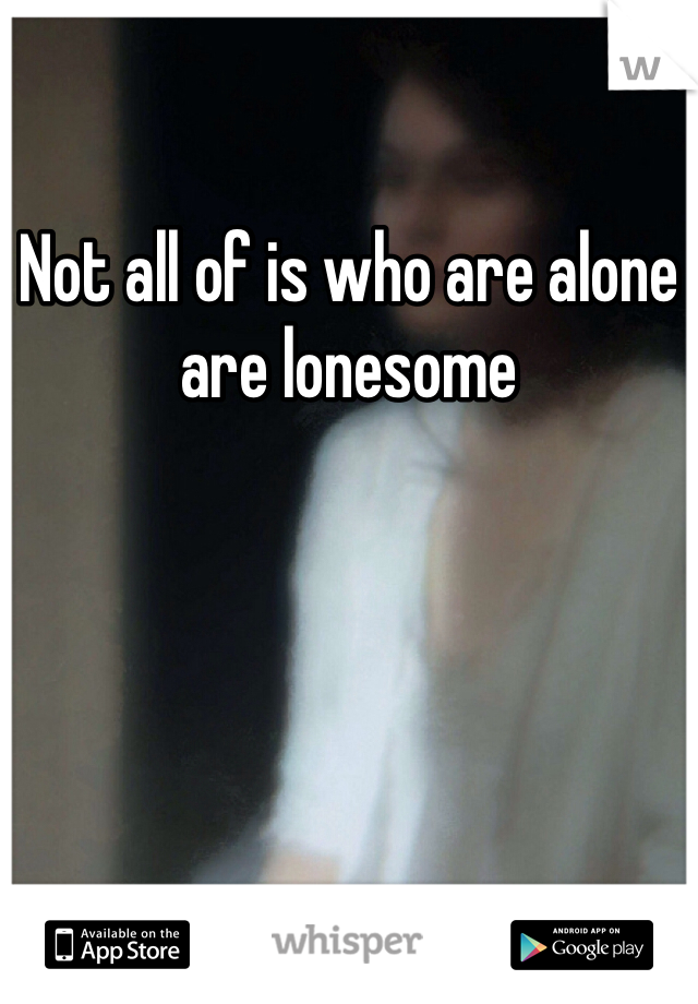 Not all of is who are alone are lonesome