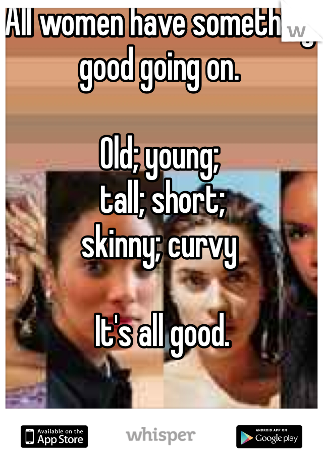 All women have something good going on. 

Old; young;
 tall; short; 
skinny; curvy

 It's all good. 