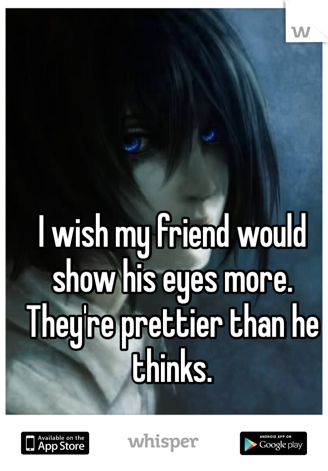 I wish my friend would show his eyes more. They're prettier than he thinks. 