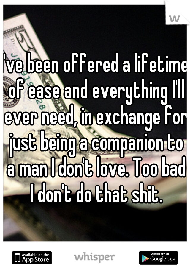 I've been offered a lifetime of ease and everything I'll ever need, in exchange for just being a companion to a man I don't love. Too bad I don't do that shit.