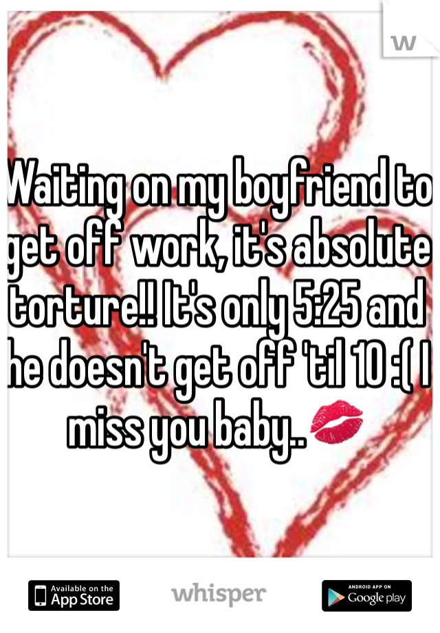 Waiting on my boyfriend to get off work, it's absolute torture!! It's only 5:25 and he doesn't get off 'til 10 :( I miss you baby..💋