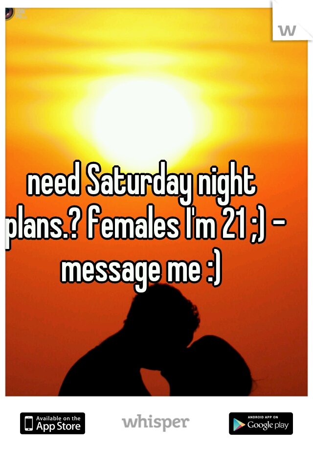 need Saturday night plans.? females I'm 21 ;) - message me :) 